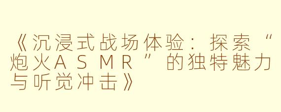 《沉浸式战场体验：探索“炮火ASMR”的独特魅力与听觉冲击》