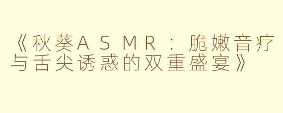 《秋葵ASMR：脆嫩音疗与舌尖诱惑的双重盛宴》