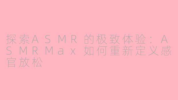 探索ASMR的极致体验：ASMRMax如何重新定义感官放松