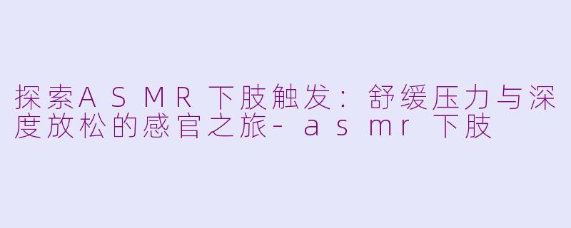 探索ASMR下肢触发:舒缓压力与深度放松的感官之旅