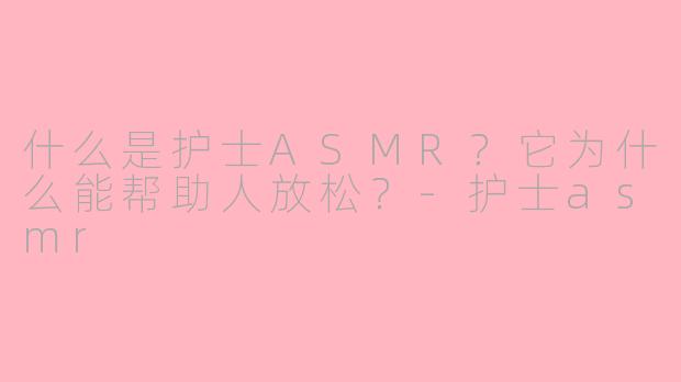 什么是护士ASMR？它为什么能帮助人放松？-护士asmr