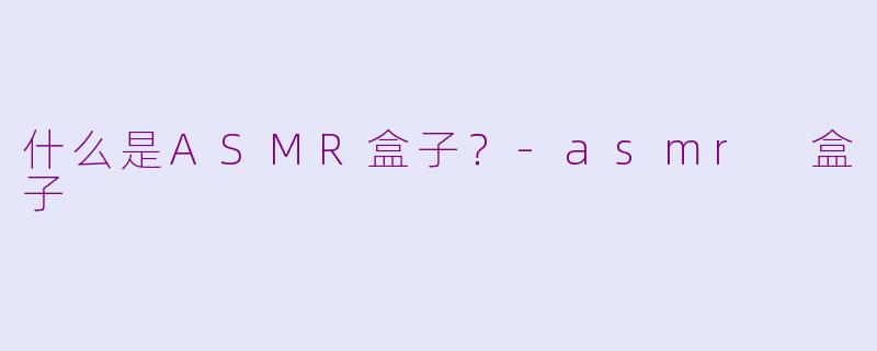 什么是ASMR盒子？-asmr 盒子