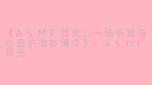 《ASMR耳光：一场听觉与心理的微妙博弈》-asmr耳光