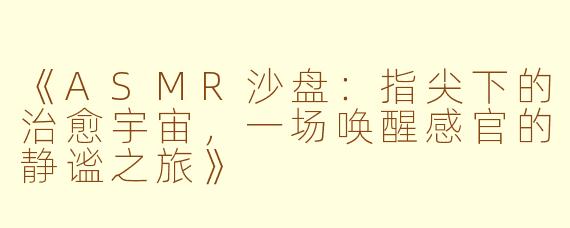 《ASMR沙盘：指尖下的治愈宇宙，一场唤醒感官的静谧之旅》