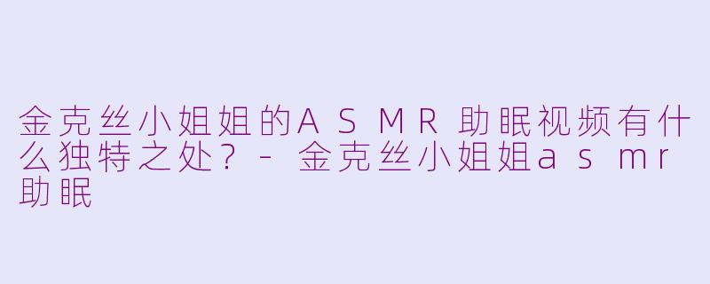 金克丝小姐姐的ASMR助眠视频有什么独特之处?
