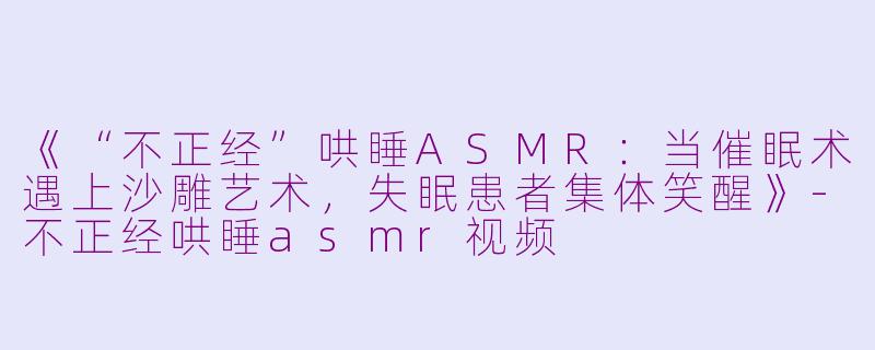 《“不正经”哄睡ASMR:当催眠术遇上沙雕艺术,失眠患者集体笑醒》