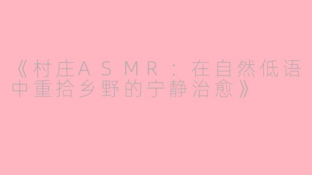 《村庄ASMR：在自然低语中重拾乡野的宁静治愈》