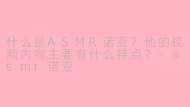 什么是ASMR诺亚？他的视频内容主要有什么特点？-asmr诺亚