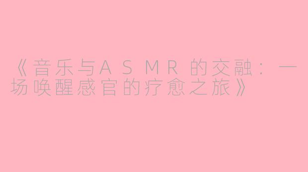 《音乐与ASMR的交融：一场唤醒感官的疗愈之旅》