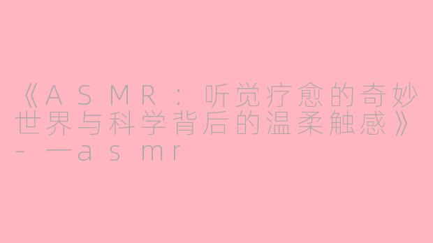 《ASMR：听觉疗愈的奇妙世界与科学背后的温柔触感》-一asmr