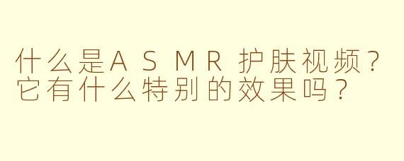 什么是ASMR护肤视频？它有什么特别的效果吗？