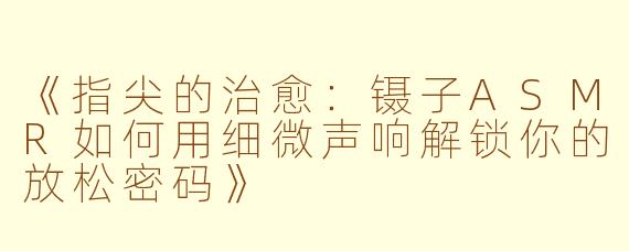 《指尖的治愈：镊子ASMR如何用细微声响解锁你的放松密码》