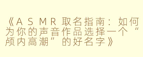 《ASMR取名指南：如何为你的声音作品选择一个“颅内高潮”的好名字》