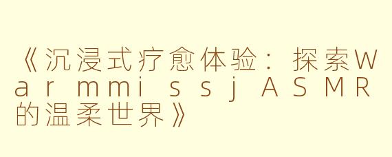 《沉浸式疗愈体验：探索WarmmissjASMR的温柔世界》