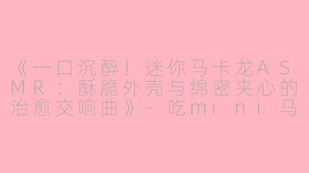《一口沉醉!迷你马卡龙ASMR:酥脆外壳与绵密夹心的治愈交响曲》