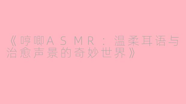 《哼唧ASMR：温柔耳语与治愈声景的奇妙世界》