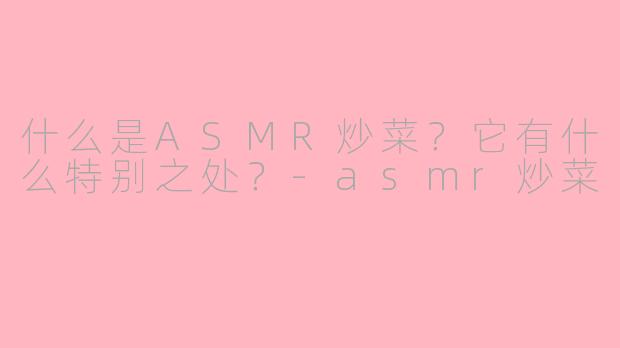 什么是ASMR炒菜?它有什么特别之处?