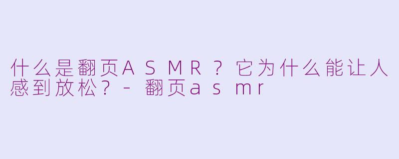 什么是翻页ASMR？它为什么能让人感到放松？-翻页asmr