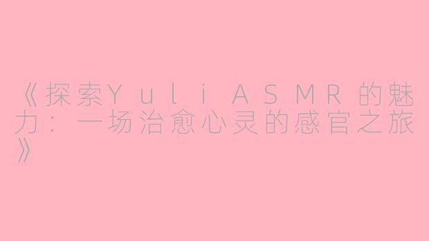 《探索YuliASMR的魅力：一场治愈心灵的感官之旅》
