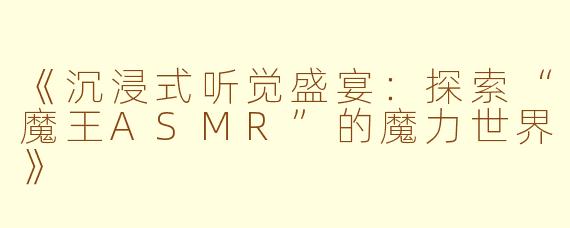 《沉浸式听觉盛宴：探索“魔王ASMR”的魔力世界》