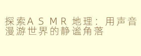 探索ASMR地理：用声音漫游世界的静谧角落