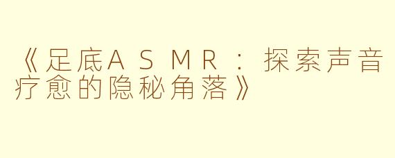 《足底ASMR：探索声音疗愈的隐秘角落》