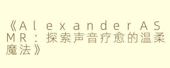 《AlexanderASMR：探索声音疗愈的温柔魔法》