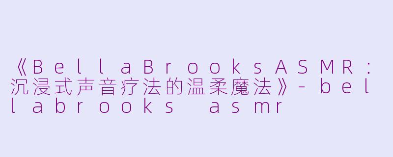 《BellaBrooksASMR：沉浸式声音疗法的温柔魔法》-bellabrooks asmr