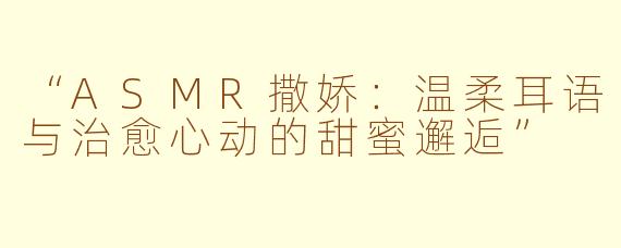 “ASMR撒娇：温柔耳语与治愈心动的甜蜜邂逅”