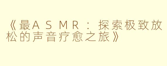 《最ASMR：探索极致放松的声音疗愈之旅》