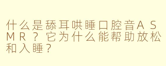 什么是舔耳哄睡口腔音ASMR？它为什么能帮助放松和入睡？