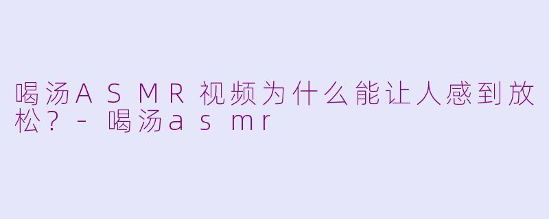 喝汤ASMR视频为什么能让人感到放松？