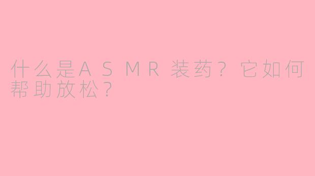 什么是ASMR装药？它如何帮助放松？