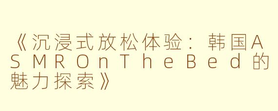 《沉浸式放松体验：韩国ASMROnTheBed的魅力探索》