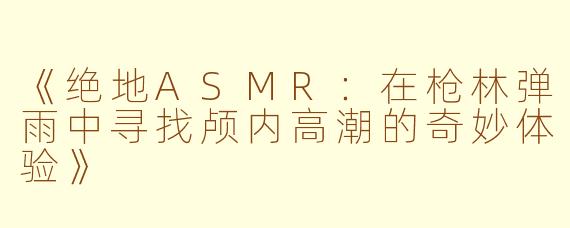 《绝地ASMR：在枪林弹雨中寻找颅内高潮的奇妙体验》