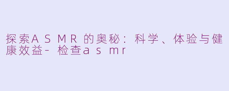 探索ASMR的奥秘：科学、体验与健康效益-检查asmr