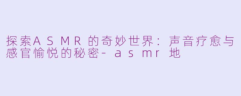 探索ASMR的奇妙世界：声音疗愈与感官愉悦的秘密-asmr地