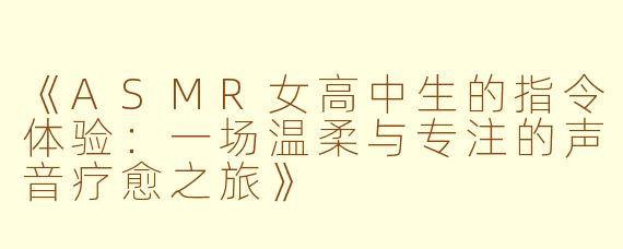《ASMR女高中生的指令体验：一场温柔与专注的声音疗愈之旅》
