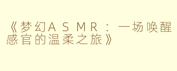 《梦幻ASMR：一场唤醒感官的温柔之旅》