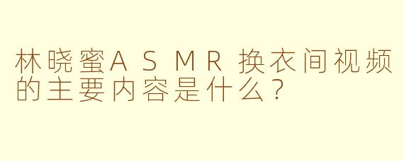 林晓蜜ASMR换衣间视频的主要内容是什么？