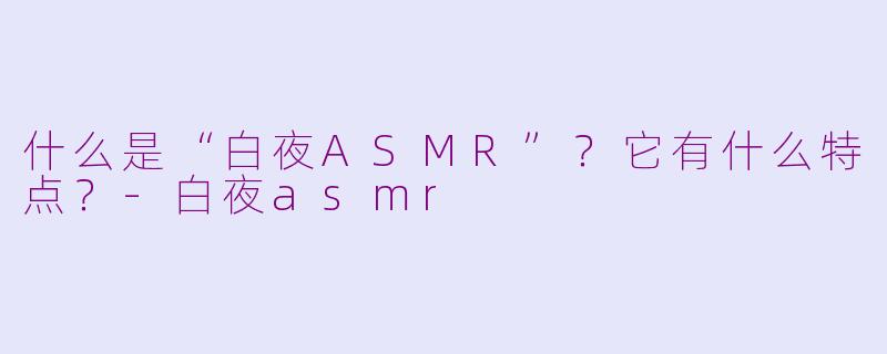 什么是“白夜ASMR”？它有什么特点？-白夜asmr