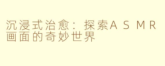 沉浸式治愈：探索ASMR画面的奇妙世界