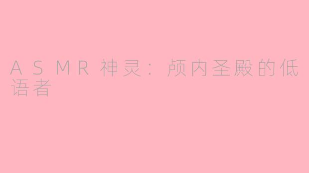 ASMR神灵：颅内圣殿的低语者