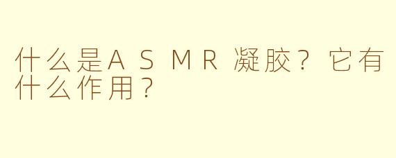 什么是ASMR凝胶？它有什么作用？