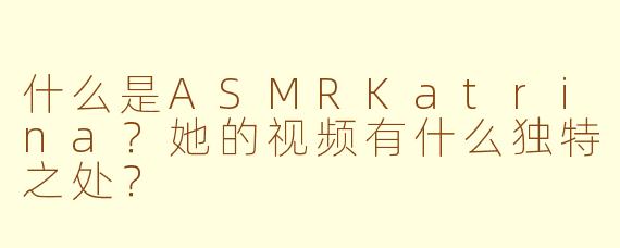 什么是ASMRKatrina？她的视频有什么独特之处？