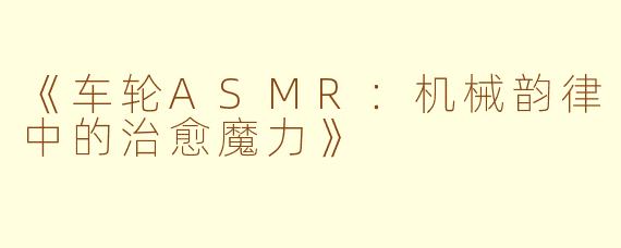 《车轮ASMR：机械韵律中的治愈魔力》
