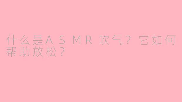 什么是ASMR吹气？它如何帮助放松？