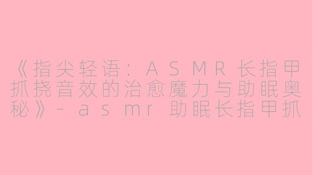 《指尖轻语：ASMR长指甲抓挠音效的治愈魔力与助眠奥秘》-asmr助眠长指甲抓东西