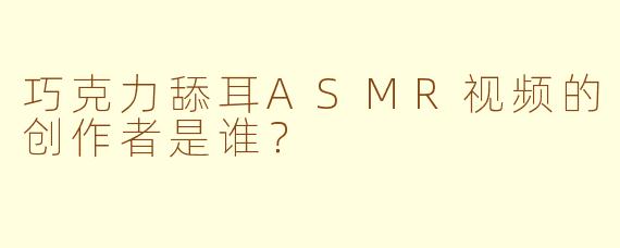 巧克力舔耳ASMR视频的创作者是谁？