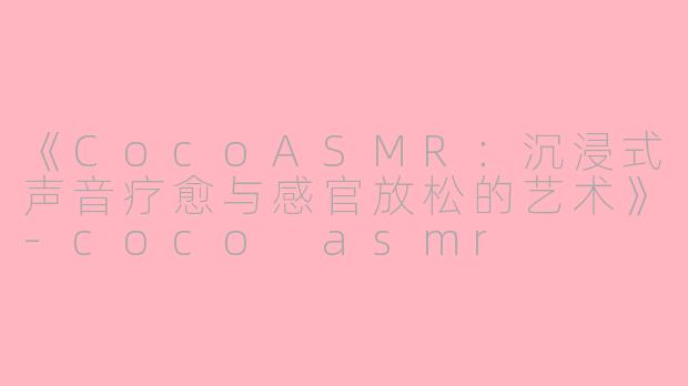 《CocoASMR：沉浸式声音疗愈与感官放松的艺术》-coco asmr